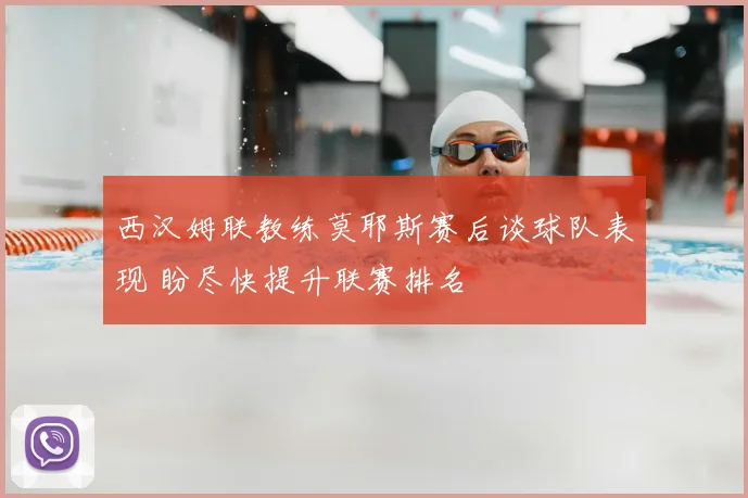西汉姆联教练莫耶斯赛后谈球队表现 盼尽快提升联赛排名