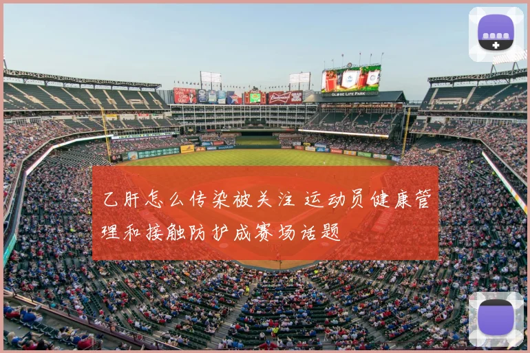 乙肝怎么传染被关注 运动员健康管理和接触防护成赛场话题