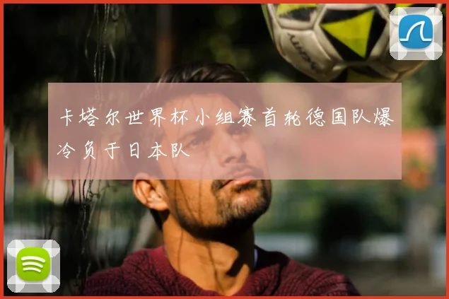 卡塔尔世界杯小组赛首轮德国队爆冷负于日本队
