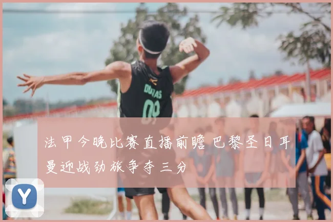 法甲今晚比赛直播前瞻 巴黎圣日耳曼迎战劲旅争夺三分