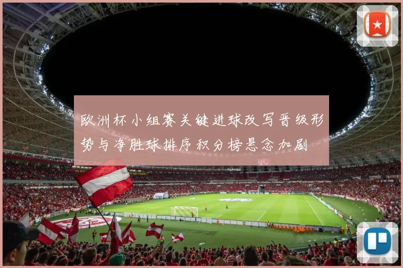 欧洲杯小组赛关键进球改写晋级形势与净胜球排序积分榜悬念加剧