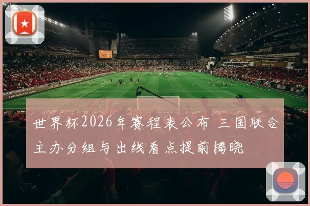 世界杯2026年赛程表公布 三国联合主办分组与出线看点提前揭晓