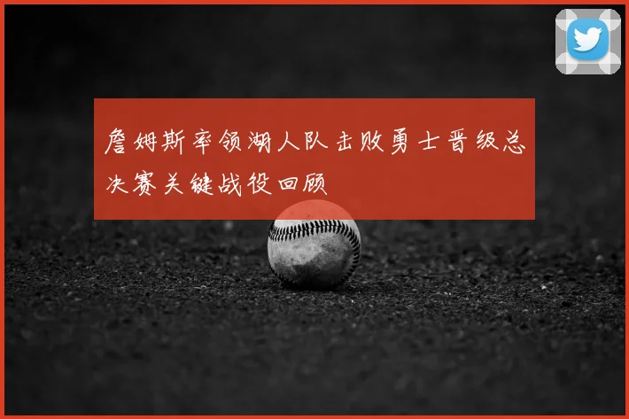 詹姆斯率领湖人队击败勇士晋级总决赛关键战役回顾
