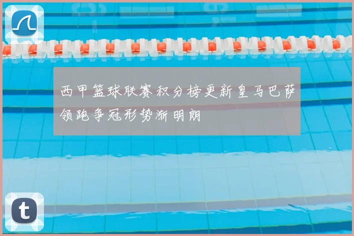 西甲篮球联赛积分榜更新皇马巴萨领跑争冠形势渐明朗