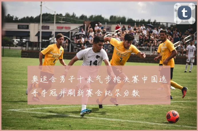 奥运会男子十米气步枪决赛中国选手夺冠并刷新赛会纪录分数