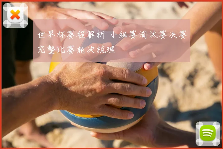 世界杯赛程解析 小组赛淘汰赛决赛完整比赛轮次梳理