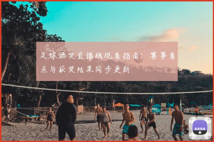 足球颁奖直播线观看指南：赛事看点与获奖结果同步更新