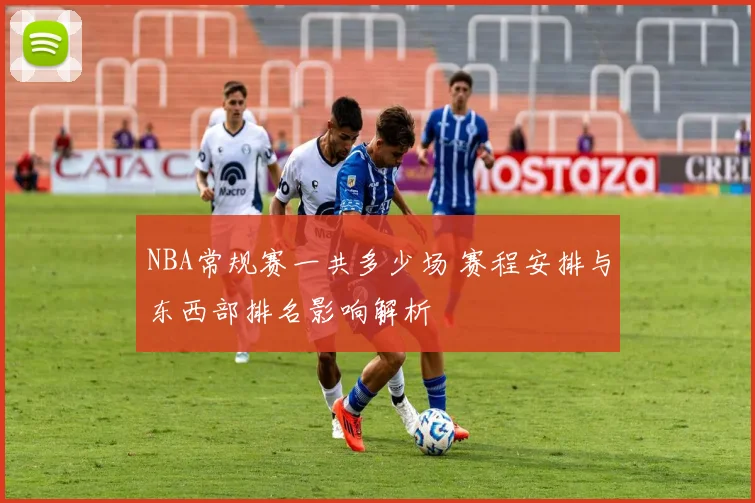 NBA常规赛一共多少场 赛程安排与东西部排名影响解析