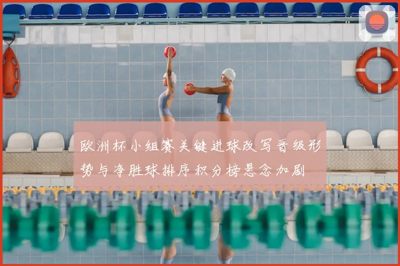 欧洲杯小组赛关键进球改写晋级形势与净胜球排序积分榜悬念加剧