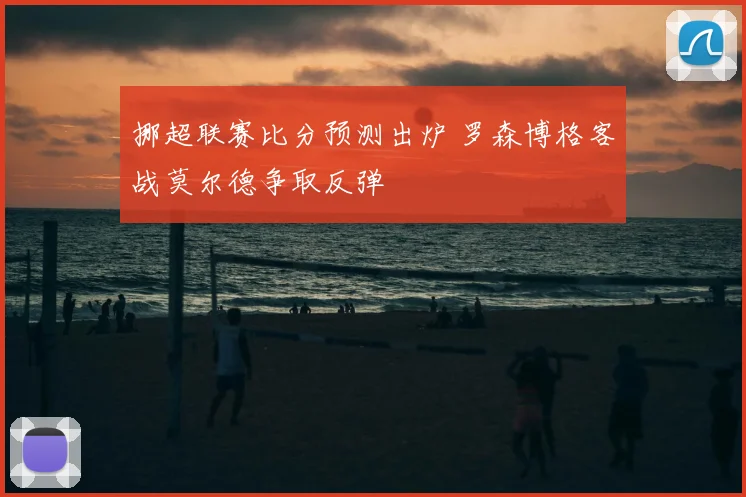 挪超联赛比分预测出炉 罗森博格客战莫尔德争取反弹